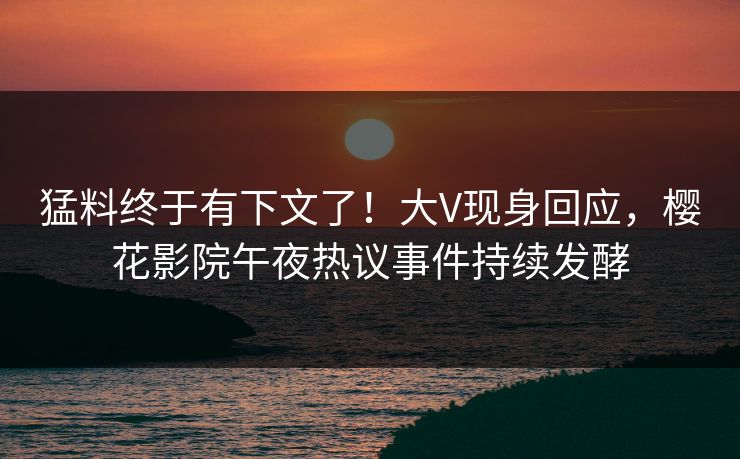 猛料终于有下文了！大V现身回应，樱花影院午夜热议事件持续发酵