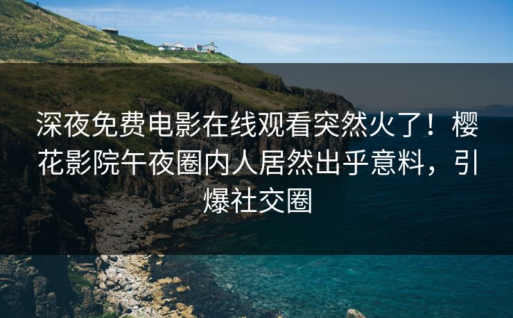 深夜免费电影在线观看突然火了！樱花影院午夜圈内人居然出乎意料，引爆社交圈