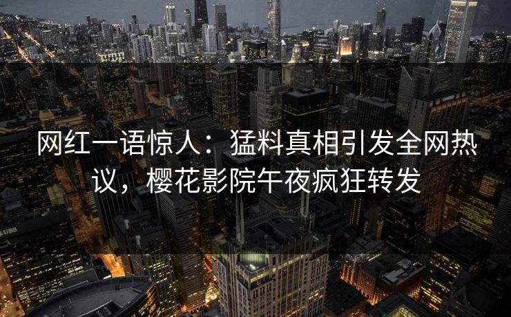 网红一语惊人：猛料真相引发全网热议，樱花影院午夜疯狂转发