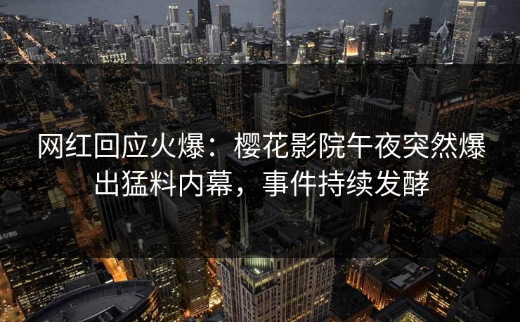 网红回应火爆：樱花影院午夜突然爆出猛料内幕，事件持续发酵