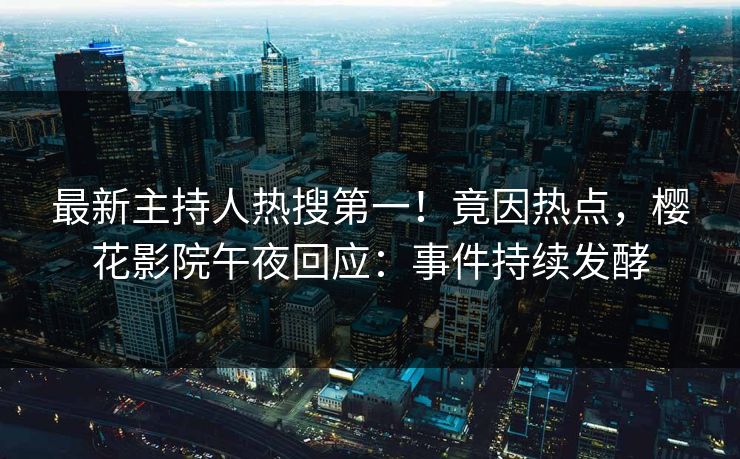 最新主持人热搜第一！竟因热点，樱花影院午夜回应：事件持续发酵