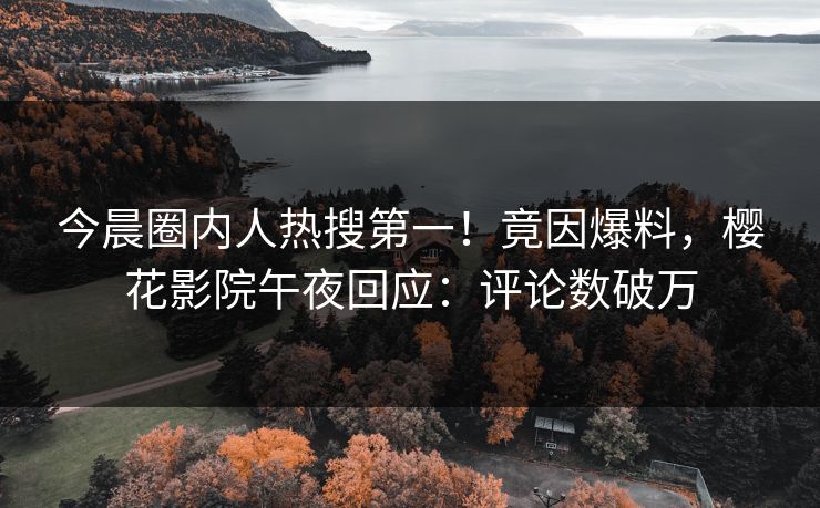 今晨圈内人热搜第一！竟因爆料，樱花影院午夜回应：评论数破万