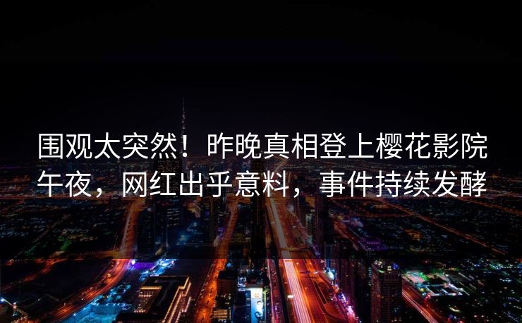 围观太突然！昨晚真相登上樱花影院午夜，网红出乎意料，事件持续发酵