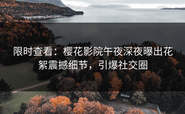 限时查看：樱花影院午夜深夜曝出花絮震撼细节，引爆社交圈