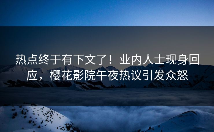 热点终于有下文了！业内人士现身回应，樱花影院午夜热议引发众怒