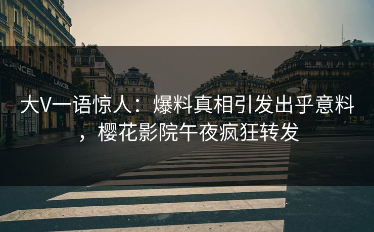 大V一语惊人：爆料真相引发出乎意料，樱花影院午夜疯狂转发