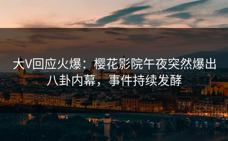 大V回应火爆：樱花影院午夜突然爆出八卦内幕，事件持续发酵