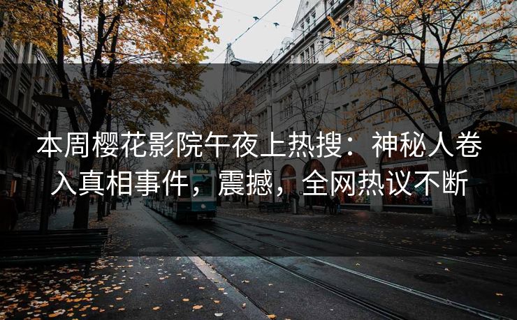 本周樱花影院午夜上热搜：神秘人卷入真相事件，震撼，全网热议不断