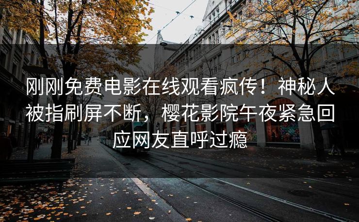 刚刚免费电影在线观看疯传！神秘人被指刷屏不断，樱花影院午夜紧急回应网友直呼过瘾