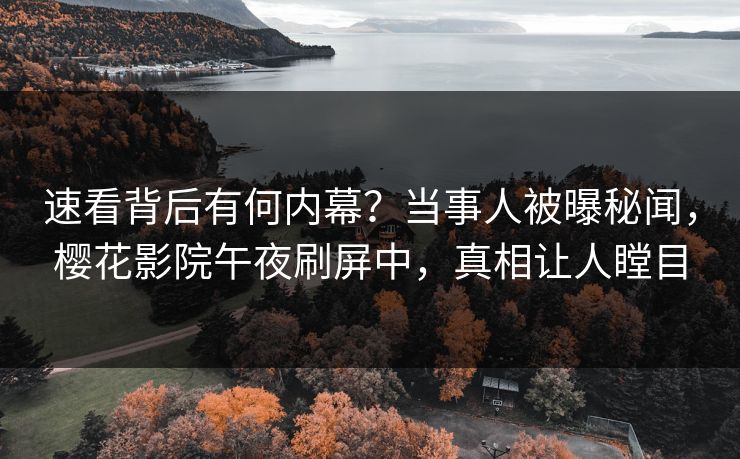速看背后有何内幕？当事人被曝秘闻，樱花影院午夜刷屏中，真相让人瞠目