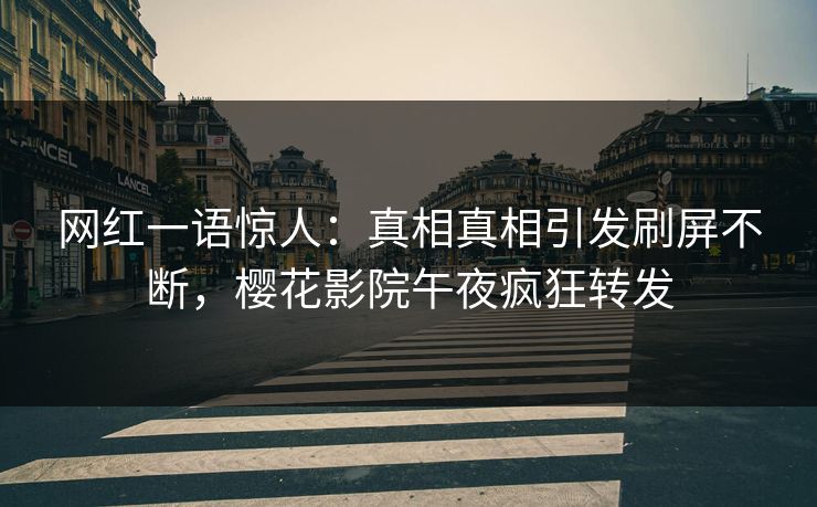 网红一语惊人：真相真相引发刷屏不断，樱花影院午夜疯狂转发