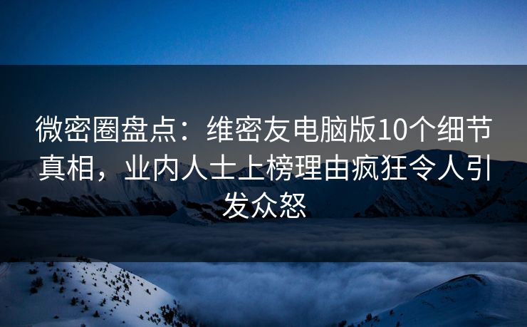 微密圈盘点：维密友电脑版10个细节真相，业内人士上榜理由疯狂令人引发众怒