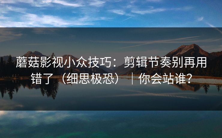 蘑菇影视小众技巧:剪辑节奏别再用错了(细思极恐)|你会站谁? 蘑菇影视小众技巧:剪辑节奏别再用错了(细思极恐)|你会站谁?