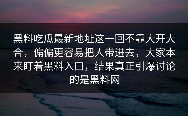 黑料吃瓜最新地址这一回不靠大开大合，偏偏更容易把人带进去，大家本来盯着黑料入口，结果真正引爆讨论的是黑料网
