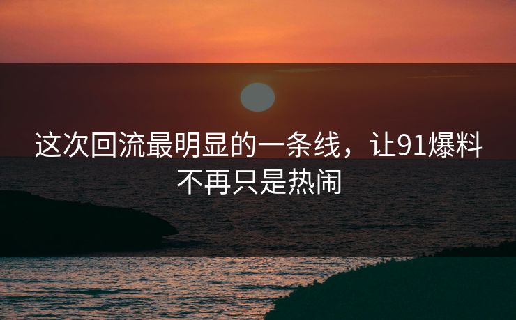 这次回流最明显的一条线,让91爆料不再只是热闹 这次回流最明显的一条线,让91爆料不再只是热闹
