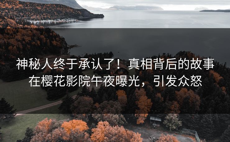 神秘人终于承认了！真相背后的故事在樱花影院午夜曝光，引发众怒