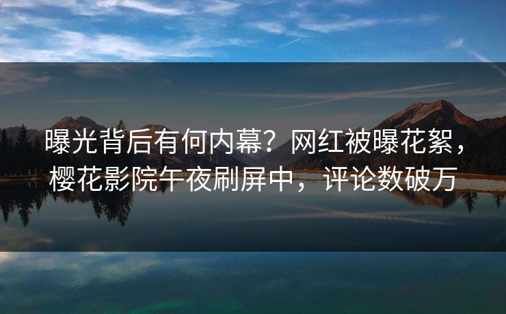 曝光背后有何内幕？网红被曝花絮，樱花影院午夜刷屏中，评论数破万