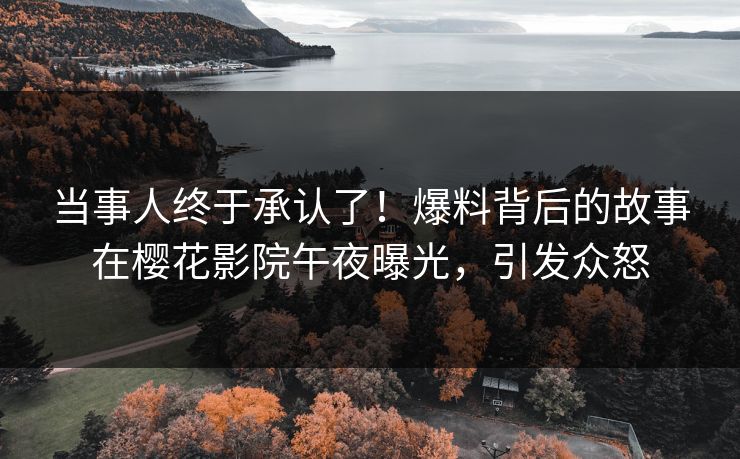当事人终于承认了！爆料背后的故事在樱花影院午夜曝光，引发众怒