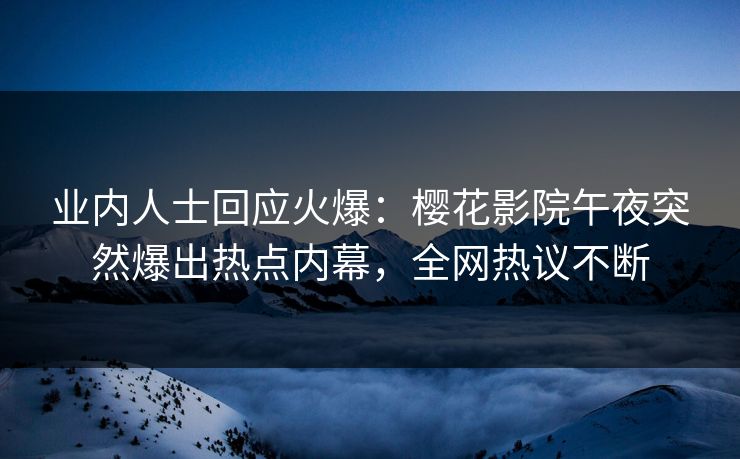业内人士回应火爆：樱花影院午夜突然爆出热点内幕，全网热议不断