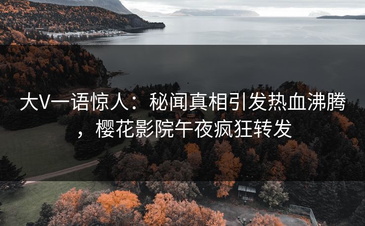 大V一语惊人：秘闻真相引发热血沸腾，樱花影院午夜疯狂转发