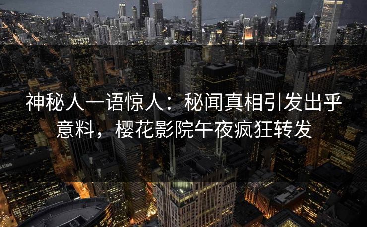 神秘人一语惊人：秘闻真相引发出乎意料，樱花影院午夜疯狂转发