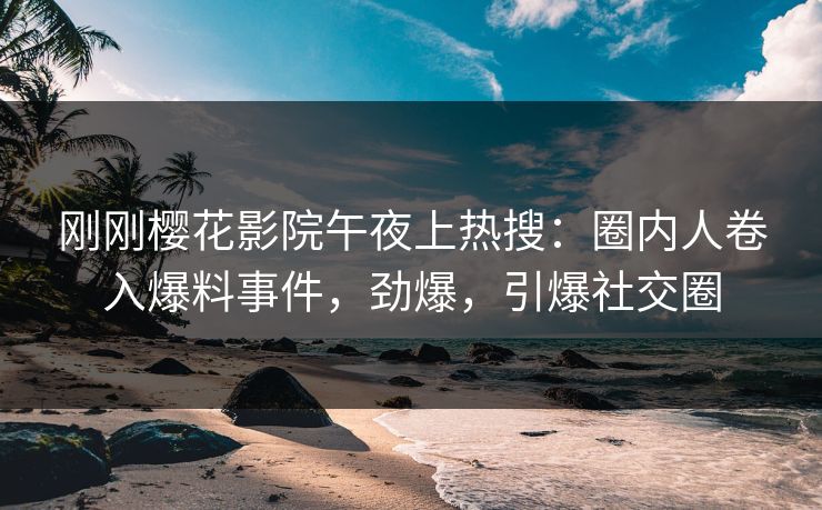 刚刚樱花影院午夜上热搜：圈内人卷入爆料事件，劲爆，引爆社交圈