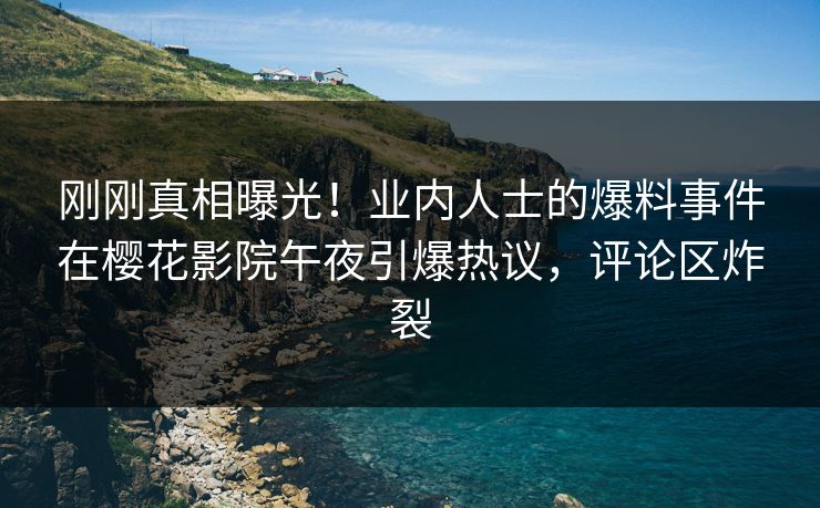 刚刚真相曝光！业内人士的爆料事件在樱花影院午夜引爆热议，评论区炸裂