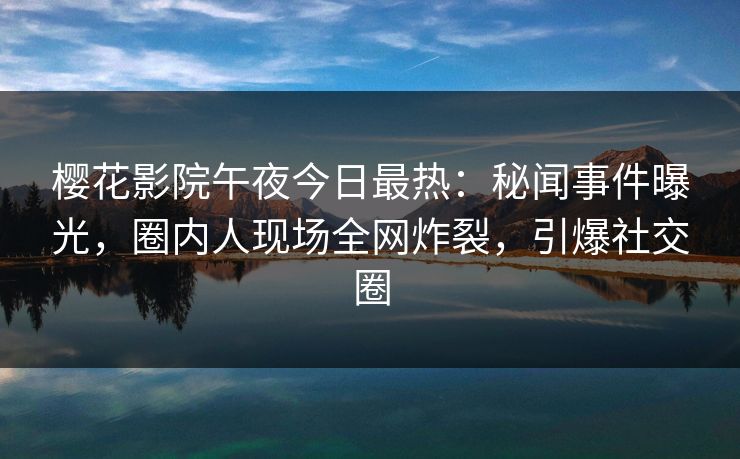 樱花影院午夜今日最热：秘闻事件曝光，圈内人现场全网炸裂，引爆社交圈