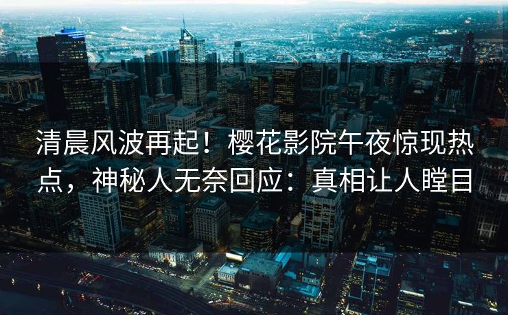 清晨风波再起！樱花影院午夜惊现热点，神秘人无奈回应：真相让人瞠目