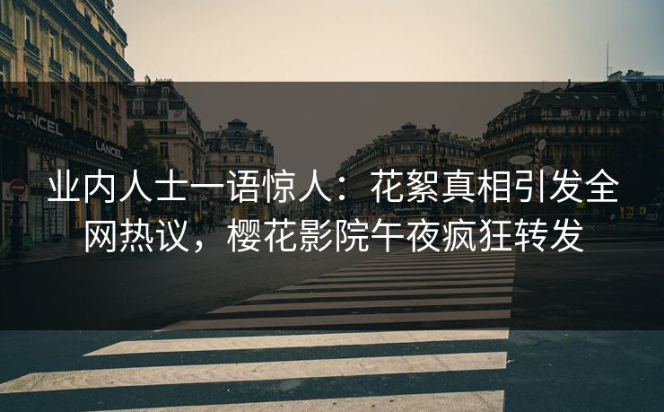 业内人士一语惊人：花絮真相引发全网热议，樱花影院午夜疯狂转发