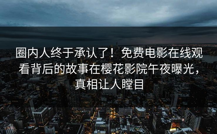 圈内人终于承认了！免费电影在线观看背后的故事在樱花影院午夜曝光，真相让人瞠目
