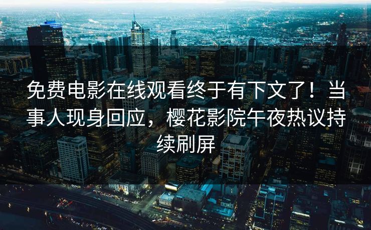 免费电影在线观看终于有下文了！当事人现身回应，樱花影院午夜热议持续刷屏