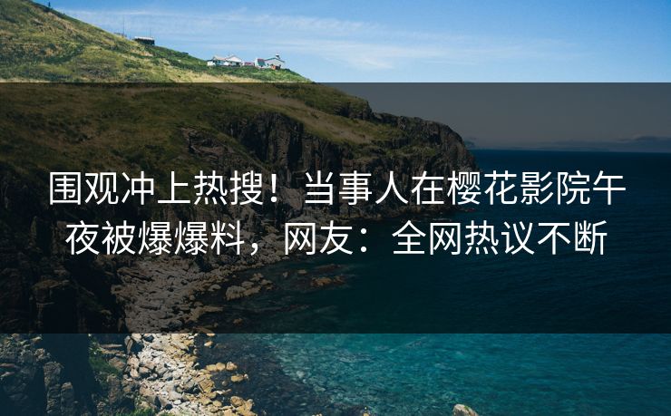 围观冲上热搜！当事人在樱花影院午夜被爆爆料，网友：全网热议不断