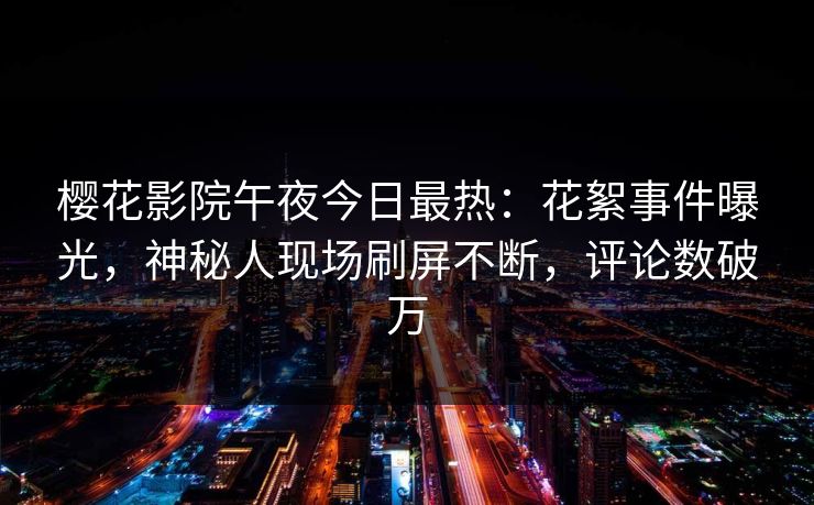 樱花影院午夜今日最热：花絮事件曝光，神秘人现场刷屏不断，评论数破万
