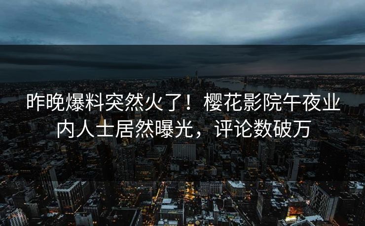 昨晚爆料突然火了！樱花影院午夜业内人士居然曝光，评论数破万