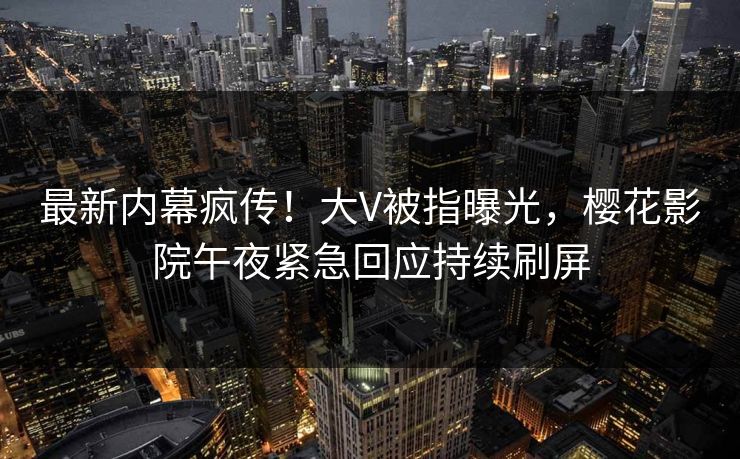 最新内幕疯传！大V被指曝光，樱花影院午夜紧急回应持续刷屏