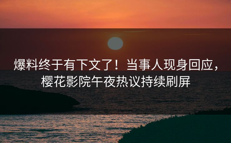 爆料终于有下文了！当事人现身回应，樱花影院午夜热议持续刷屏