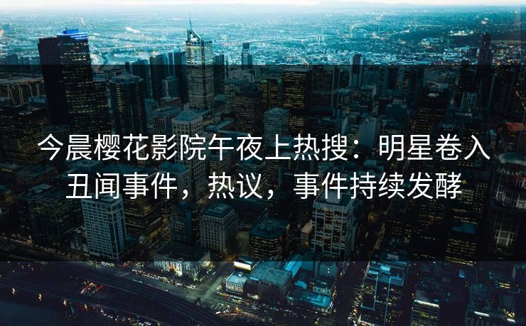 今晨樱花影院午夜上热搜：明星卷入丑闻事件，热议，事件持续发酵