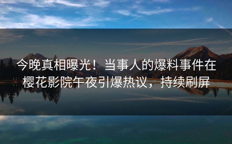 今晚真相曝光！当事人的爆料事件在樱花影院午夜引爆热议，持续刷屏