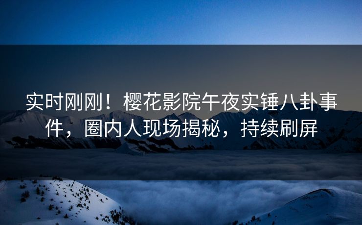 实时刚刚！樱花影院午夜实锤八卦事件，圈内人现场揭秘，持续刷屏