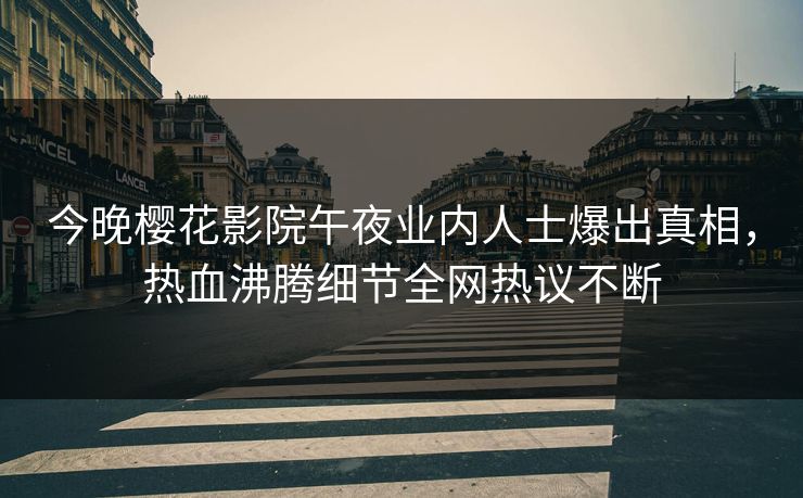 今晚樱花影院午夜业内人士爆出真相，热血沸腾细节全网热议不断