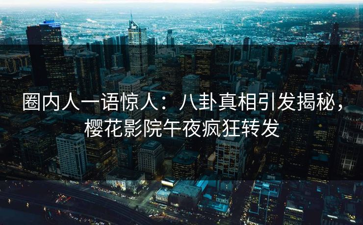 圈内人一语惊人：八卦真相引发揭秘，樱花影院午夜疯狂转发