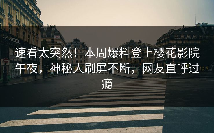 速看太突然！本周爆料登上樱花影院午夜，神秘人刷屏不断，网友直呼过瘾