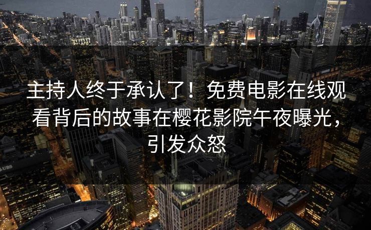 主持人终于承认了！免费电影在线观看背后的故事在樱花影院午夜曝光，引发众怒