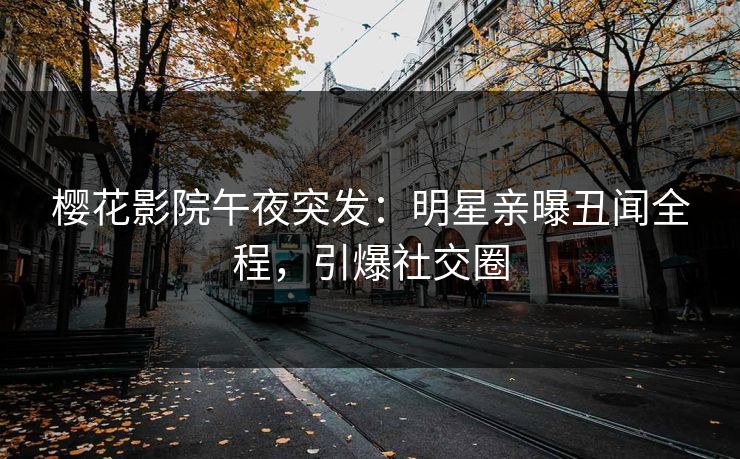 樱花影院午夜突发：明星亲曝丑闻全程，引爆社交圈