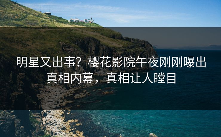 明星又出事？樱花影院午夜刚刚曝出真相内幕，真相让人瞠目