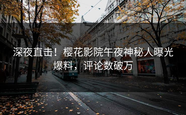 深夜直击！樱花影院午夜神秘人曝光爆料，评论数破万