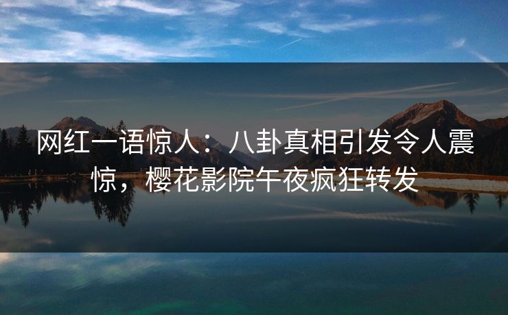 网红一语惊人：八卦真相引发令人震惊，樱花影院午夜疯狂转发