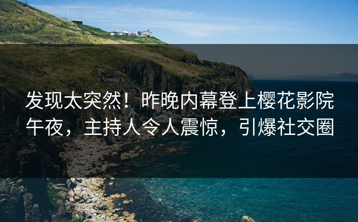 发现太突然！昨晚内幕登上樱花影院午夜，主持人令人震惊，引爆社交圈