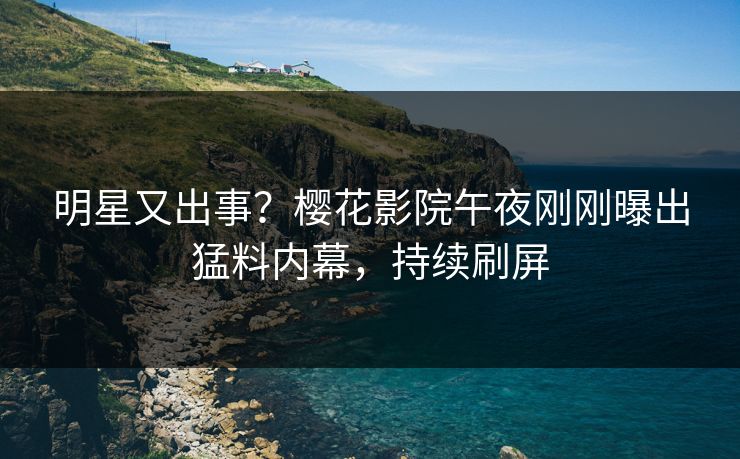 明星又出事？樱花影院午夜刚刚曝出猛料内幕，持续刷屏